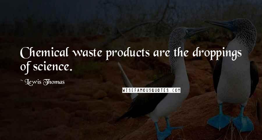 Lewis Thomas Quotes: Chemical waste products are the droppings of science.