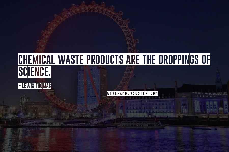 Lewis Thomas Quotes: Chemical waste products are the droppings of science.