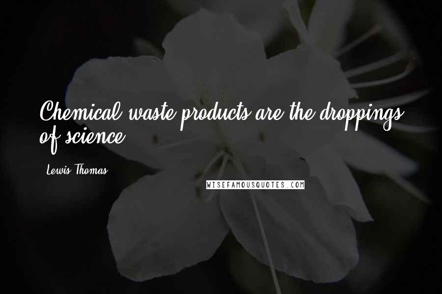 Lewis Thomas Quotes: Chemical waste products are the droppings of science.