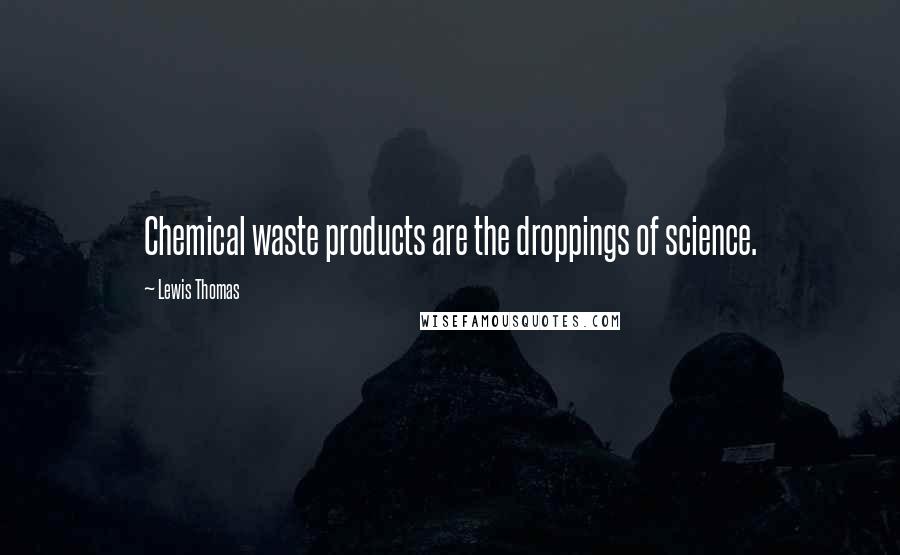 Lewis Thomas Quotes: Chemical waste products are the droppings of science.