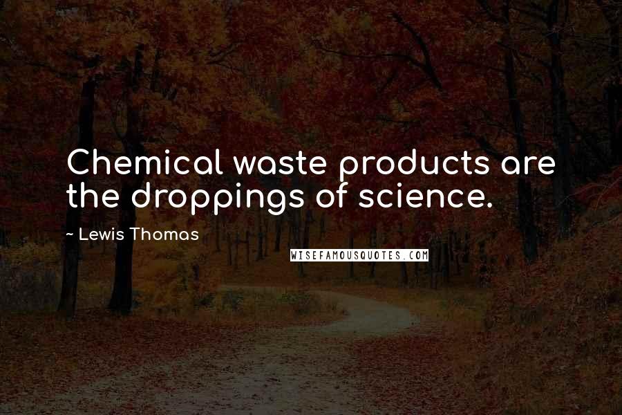 Lewis Thomas Quotes: Chemical waste products are the droppings of science.