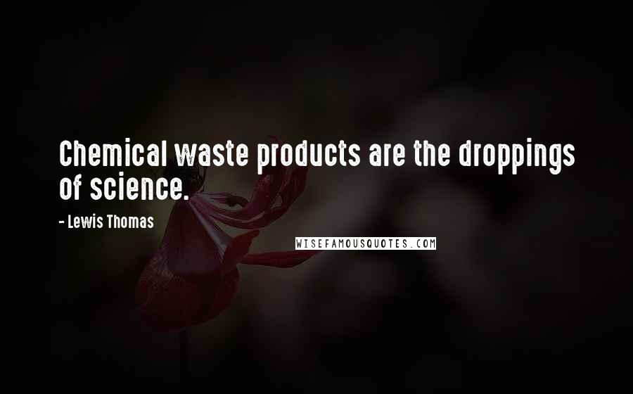 Lewis Thomas Quotes: Chemical waste products are the droppings of science.