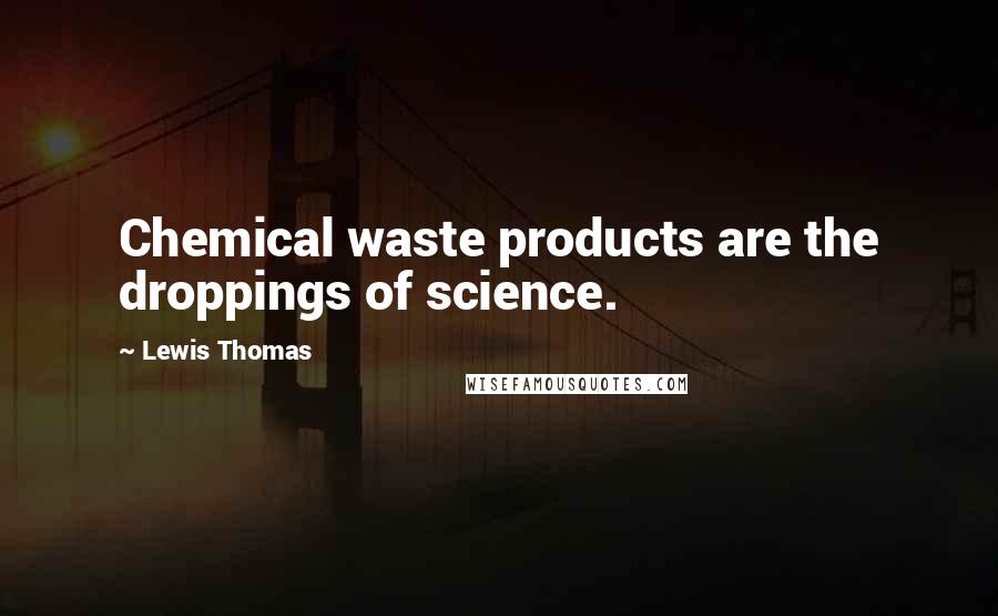 Lewis Thomas Quotes: Chemical waste products are the droppings of science.