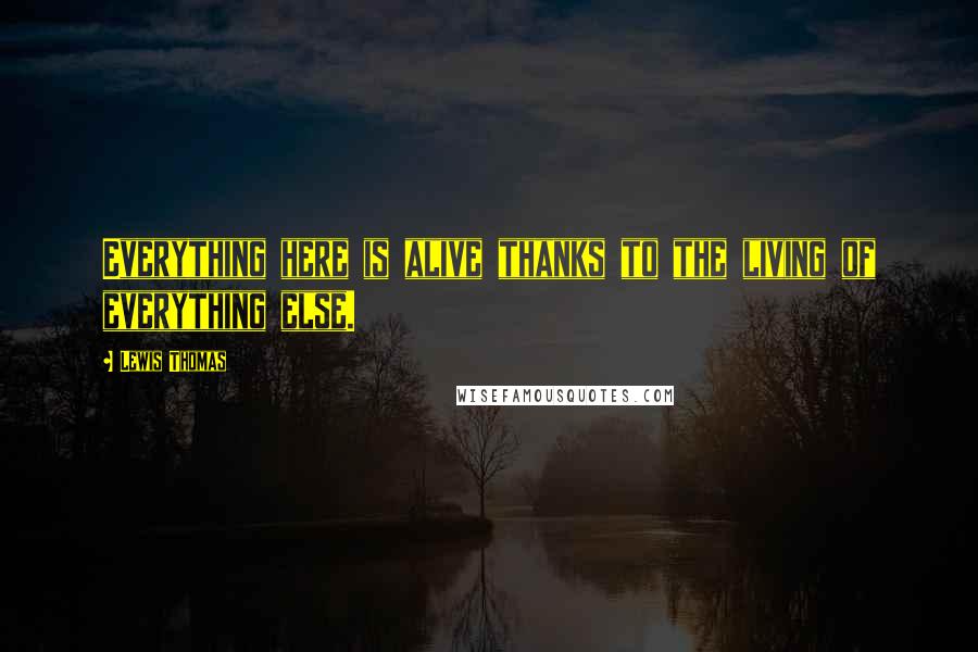 Lewis Thomas Quotes: Everything here is alive thanks to the living of everything else.