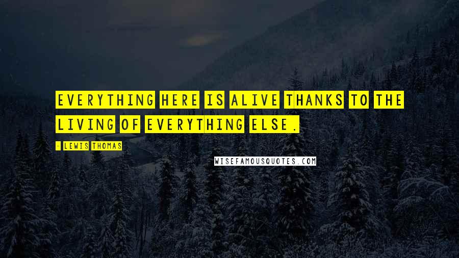 Lewis Thomas Quotes: Everything here is alive thanks to the living of everything else.