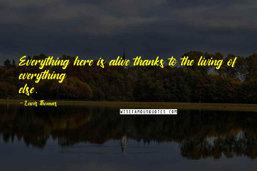 Lewis Thomas Quotes: Everything here is alive thanks to the living of everything else.