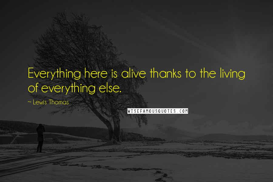 Lewis Thomas Quotes: Everything here is alive thanks to the living of everything else.