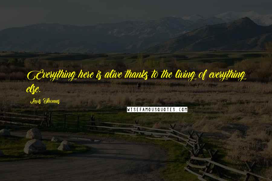 Lewis Thomas Quotes: Everything here is alive thanks to the living of everything else.