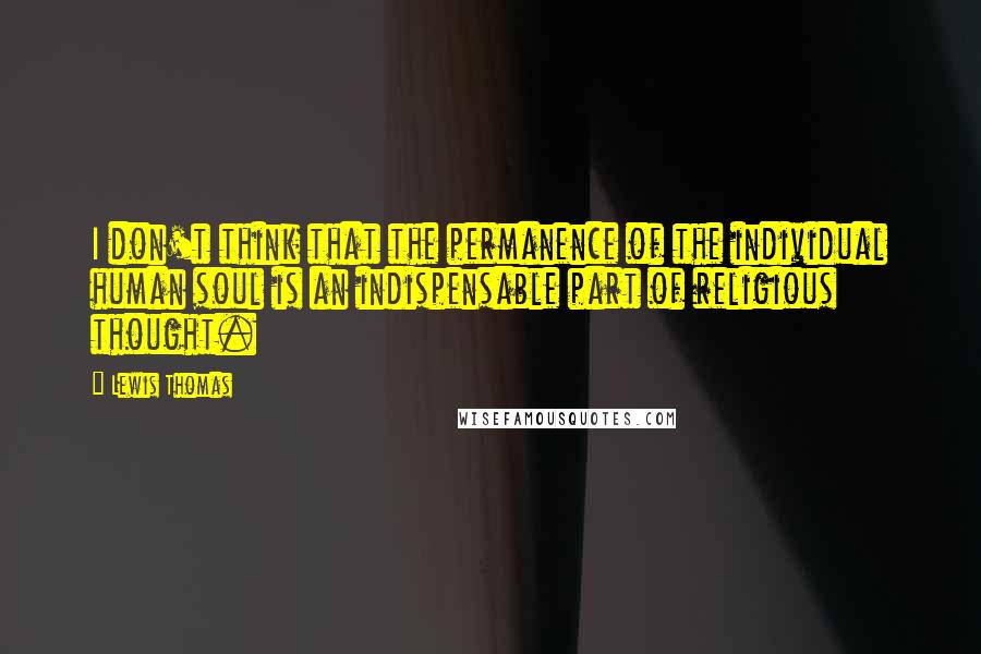 Lewis Thomas Quotes: I don't think that the permanence of the individual human soul is an indispensable part of religious thought.