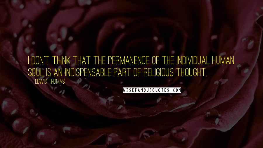 Lewis Thomas Quotes: I don't think that the permanence of the individual human soul is an indispensable part of religious thought.