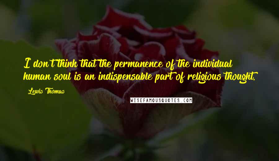 Lewis Thomas Quotes: I don't think that the permanence of the individual human soul is an indispensable part of religious thought.