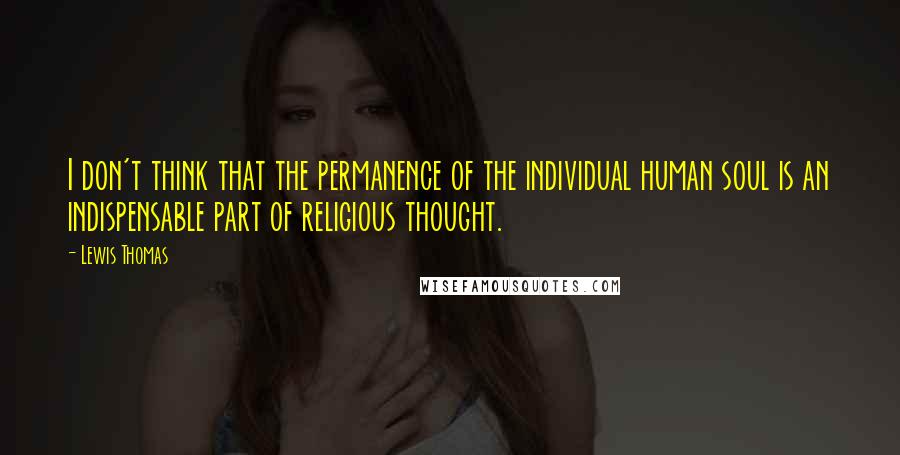 Lewis Thomas Quotes: I don't think that the permanence of the individual human soul is an indispensable part of religious thought.