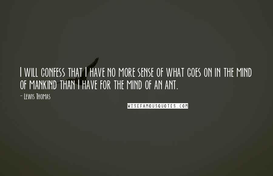 Lewis Thomas Quotes: I will confess that I have no more sense of what goes on in the mind of mankind than I have for the mind of an ant.