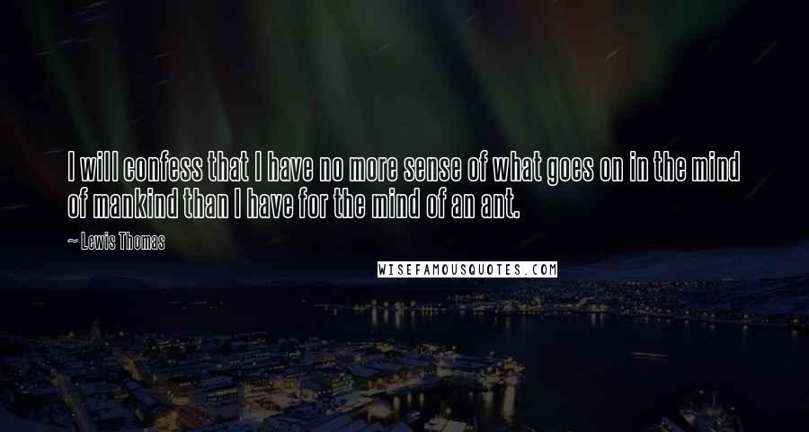 Lewis Thomas Quotes: I will confess that I have no more sense of what goes on in the mind of mankind than I have for the mind of an ant.