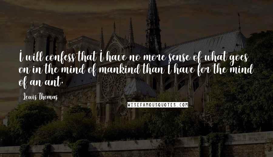 Lewis Thomas Quotes: I will confess that I have no more sense of what goes on in the mind of mankind than I have for the mind of an ant.