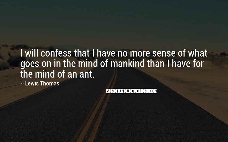 Lewis Thomas Quotes: I will confess that I have no more sense of what goes on in the mind of mankind than I have for the mind of an ant.