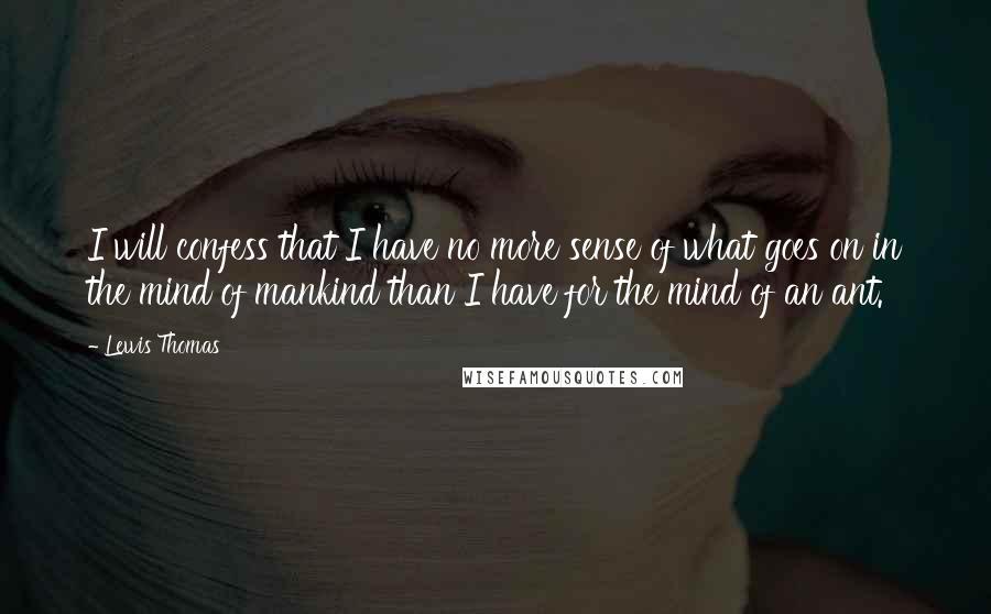 Lewis Thomas Quotes: I will confess that I have no more sense of what goes on in the mind of mankind than I have for the mind of an ant.