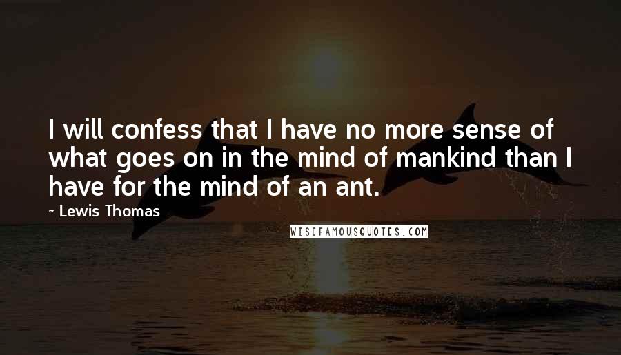 Lewis Thomas Quotes: I will confess that I have no more sense of what goes on in the mind of mankind than I have for the mind of an ant.