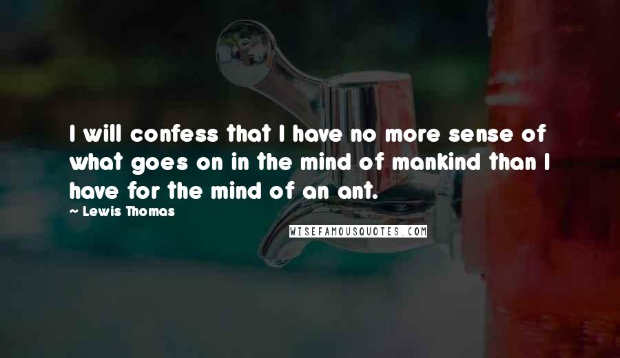 Lewis Thomas Quotes: I will confess that I have no more sense of what goes on in the mind of mankind than I have for the mind of an ant.