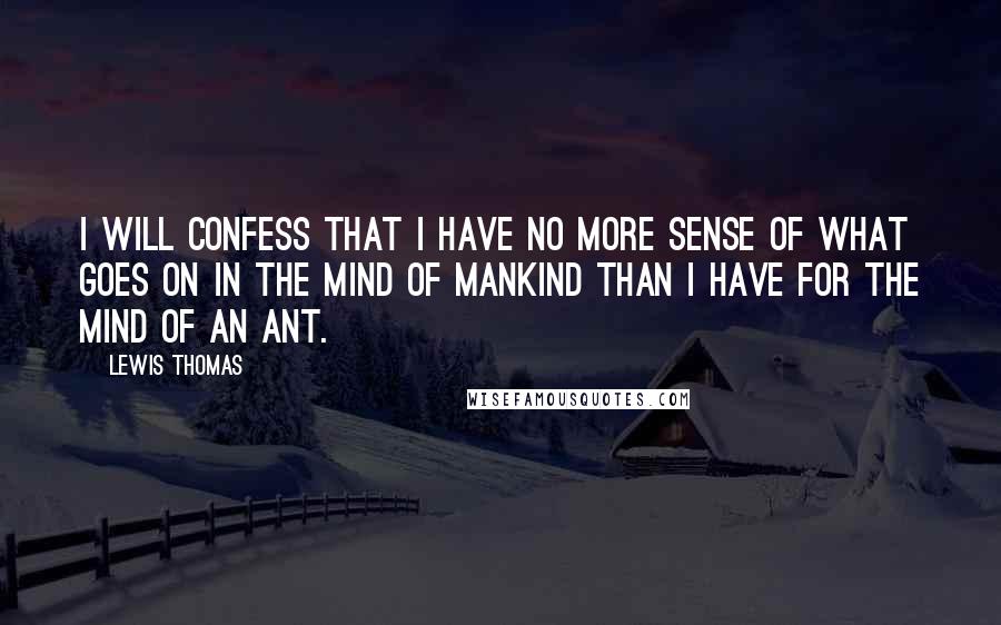 Lewis Thomas Quotes: I will confess that I have no more sense of what goes on in the mind of mankind than I have for the mind of an ant.