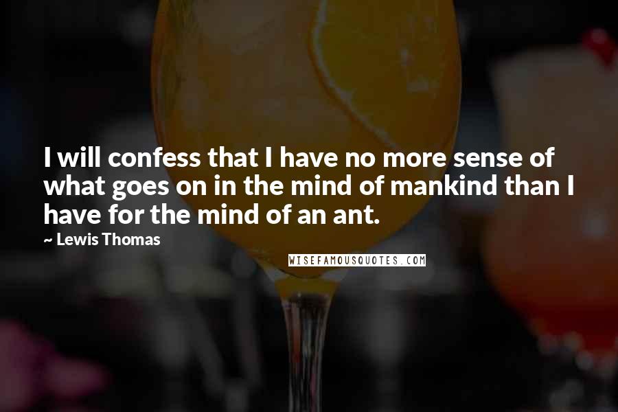 Lewis Thomas Quotes: I will confess that I have no more sense of what goes on in the mind of mankind than I have for the mind of an ant.