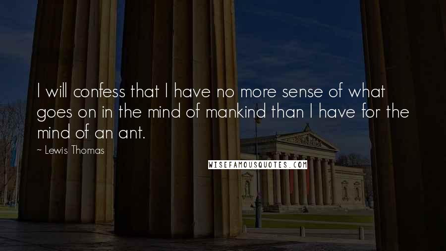 Lewis Thomas Quotes: I will confess that I have no more sense of what goes on in the mind of mankind than I have for the mind of an ant.