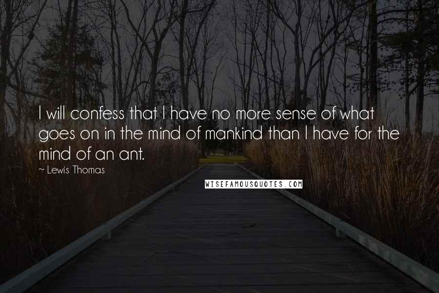 Lewis Thomas Quotes: I will confess that I have no more sense of what goes on in the mind of mankind than I have for the mind of an ant.