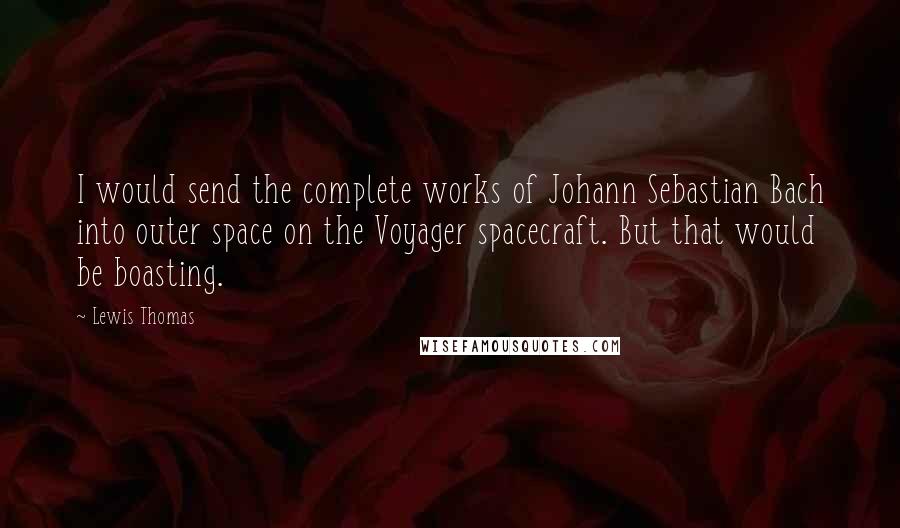 Lewis Thomas Quotes: I would send the complete works of Johann Sebastian Bach into outer space on the Voyager spacecraft. But that would be boasting.