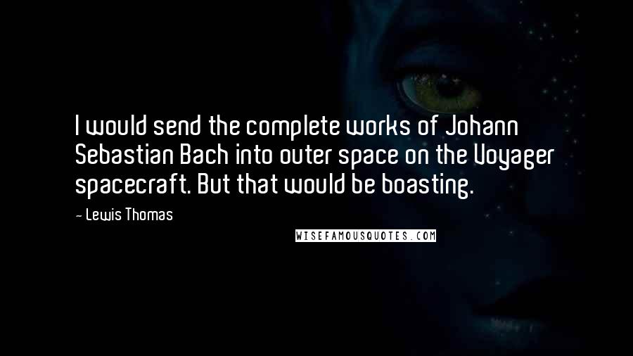 Lewis Thomas Quotes: I would send the complete works of Johann Sebastian Bach into outer space on the Voyager spacecraft. But that would be boasting.