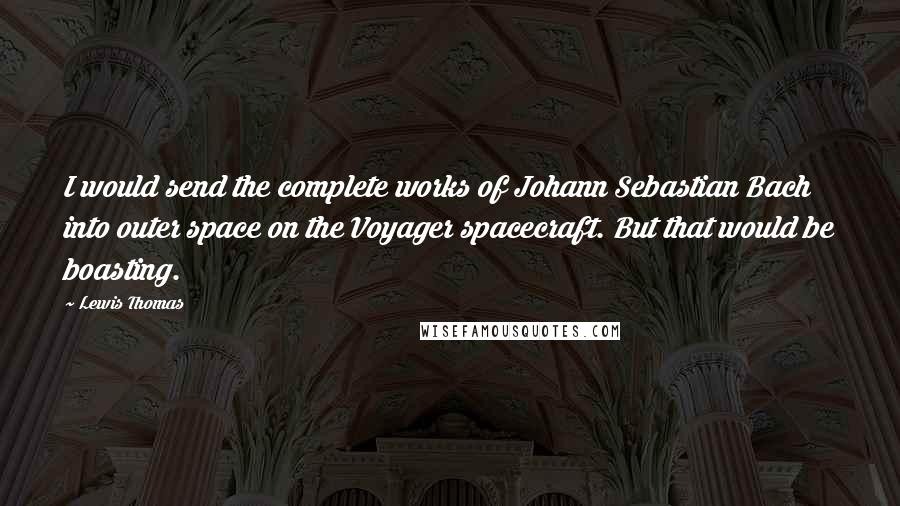 Lewis Thomas Quotes: I would send the complete works of Johann Sebastian Bach into outer space on the Voyager spacecraft. But that would be boasting.