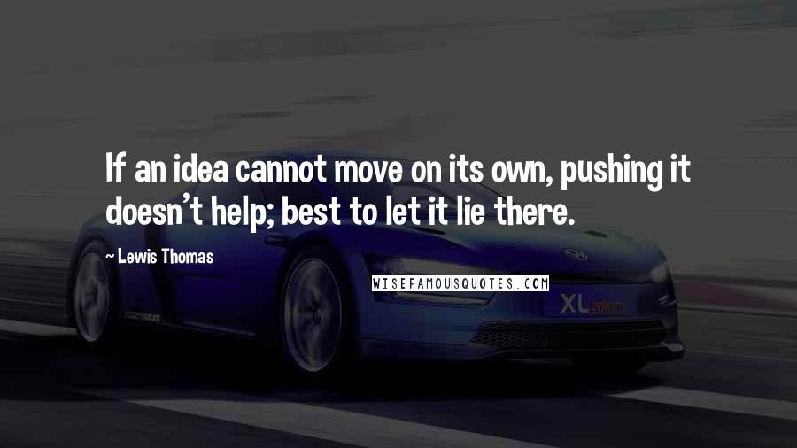 Lewis Thomas Quotes: If an idea cannot move on its own, pushing it doesn't help; best to let it lie there.