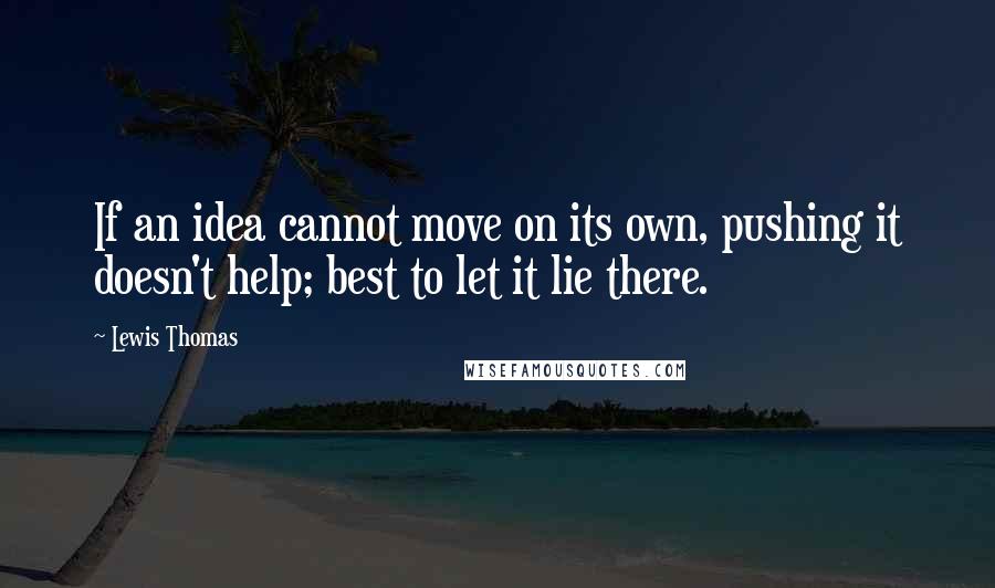 Lewis Thomas Quotes: If an idea cannot move on its own, pushing it doesn't help; best to let it lie there.