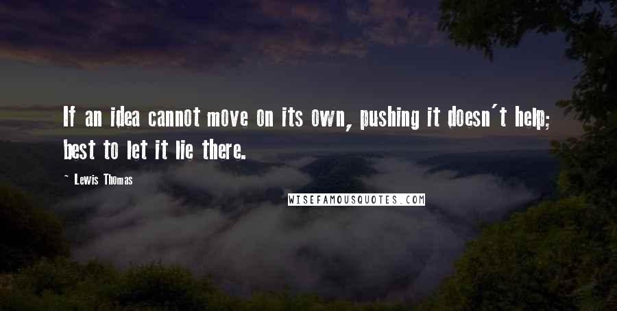 Lewis Thomas Quotes: If an idea cannot move on its own, pushing it doesn't help; best to let it lie there.