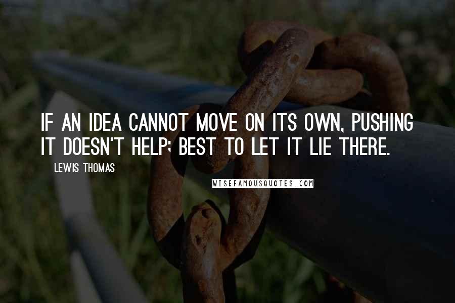 Lewis Thomas Quotes: If an idea cannot move on its own, pushing it doesn't help; best to let it lie there.