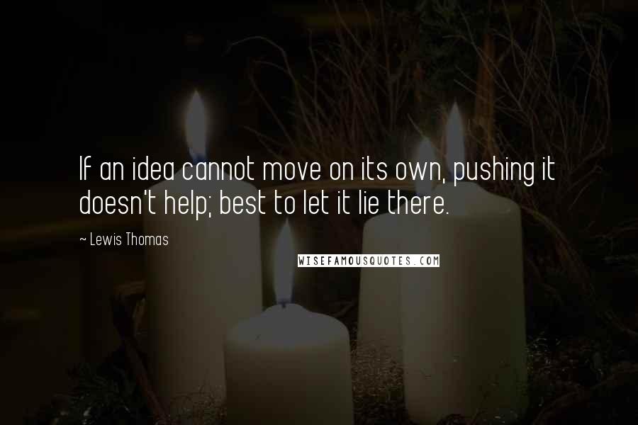 Lewis Thomas Quotes: If an idea cannot move on its own, pushing it doesn't help; best to let it lie there.