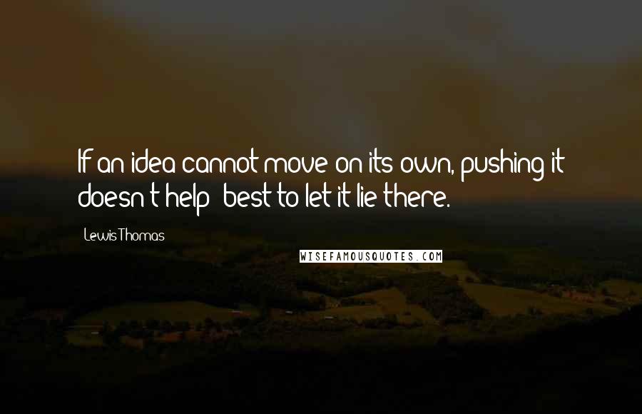 Lewis Thomas Quotes: If an idea cannot move on its own, pushing it doesn't help; best to let it lie there.