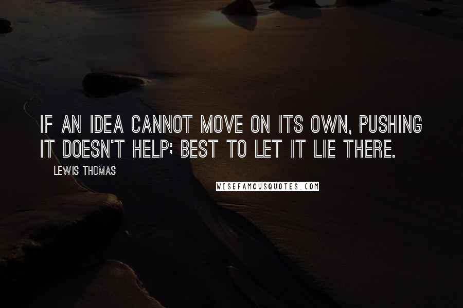 Lewis Thomas Quotes: If an idea cannot move on its own, pushing it doesn't help; best to let it lie there.
