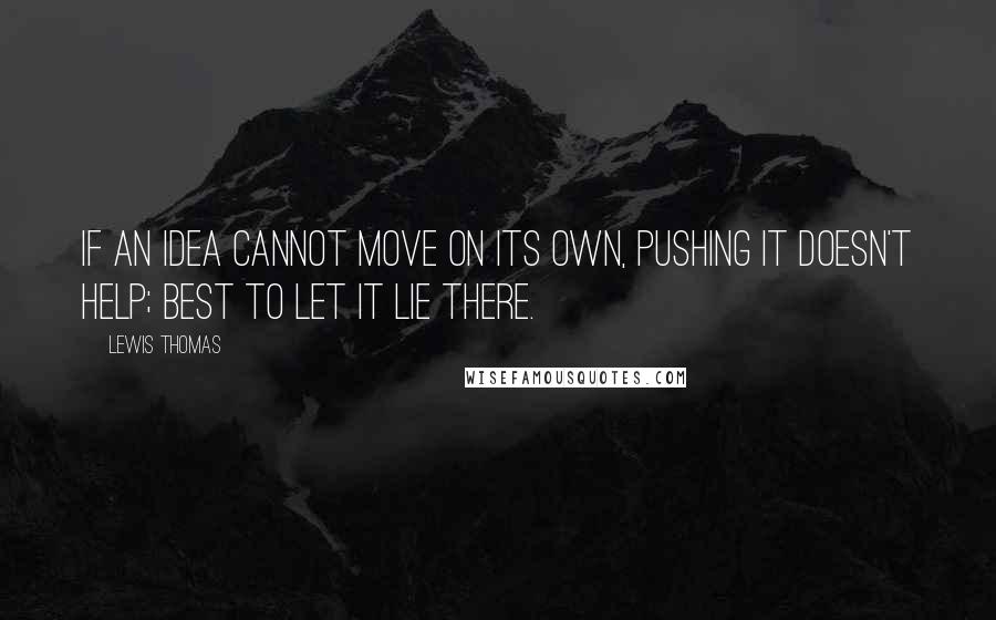 Lewis Thomas Quotes: If an idea cannot move on its own, pushing it doesn't help; best to let it lie there.