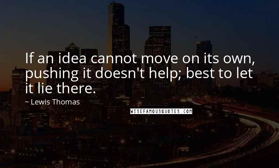 Lewis Thomas Quotes: If an idea cannot move on its own, pushing it doesn't help; best to let it lie there.