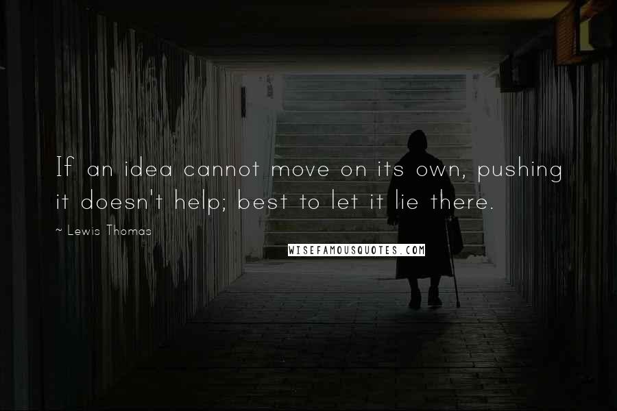 Lewis Thomas Quotes: If an idea cannot move on its own, pushing it doesn't help; best to let it lie there.