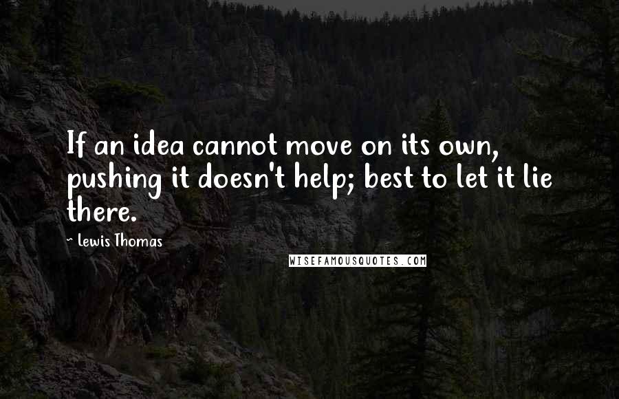 Lewis Thomas Quotes: If an idea cannot move on its own, pushing it doesn't help; best to let it lie there.