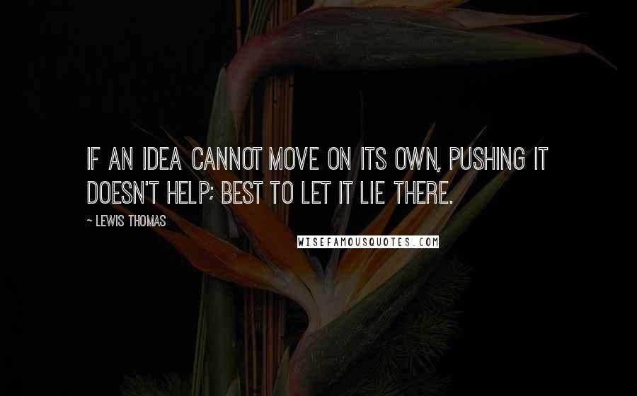 Lewis Thomas Quotes: If an idea cannot move on its own, pushing it doesn't help; best to let it lie there.