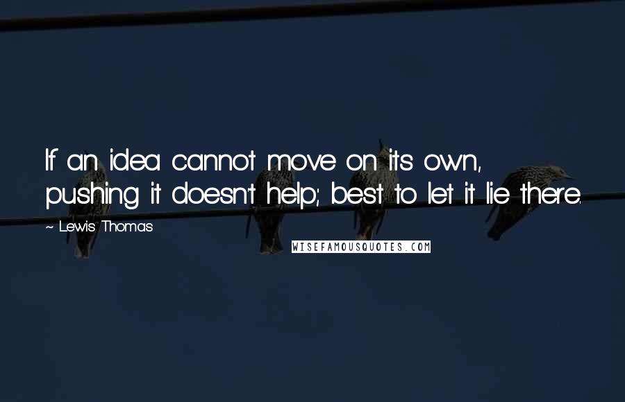 Lewis Thomas Quotes: If an idea cannot move on its own, pushing it doesn't help; best to let it lie there.