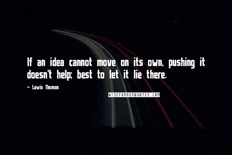 Lewis Thomas Quotes: If an idea cannot move on its own, pushing it doesn't help; best to let it lie there.