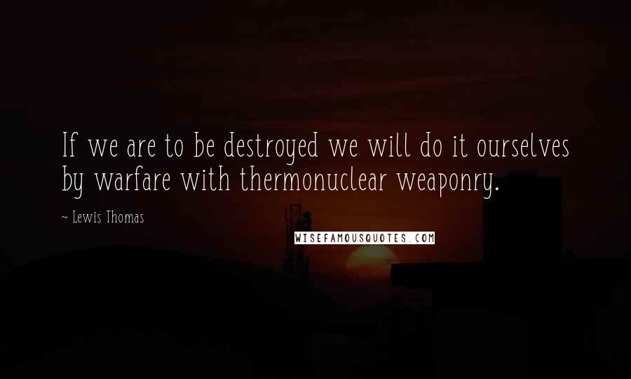 Lewis Thomas Quotes: If we are to be destroyed we will do it ourselves by warfare with thermonuclear weaponry.