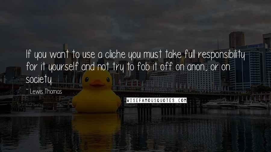 Lewis Thomas Quotes: If you want to use a cliche you must take full responsibility for it yourself and not try to fob it off on anon., or on society.