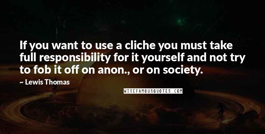 Lewis Thomas Quotes: If you want to use a cliche you must take full responsibility for it yourself and not try to fob it off on anon., or on society.