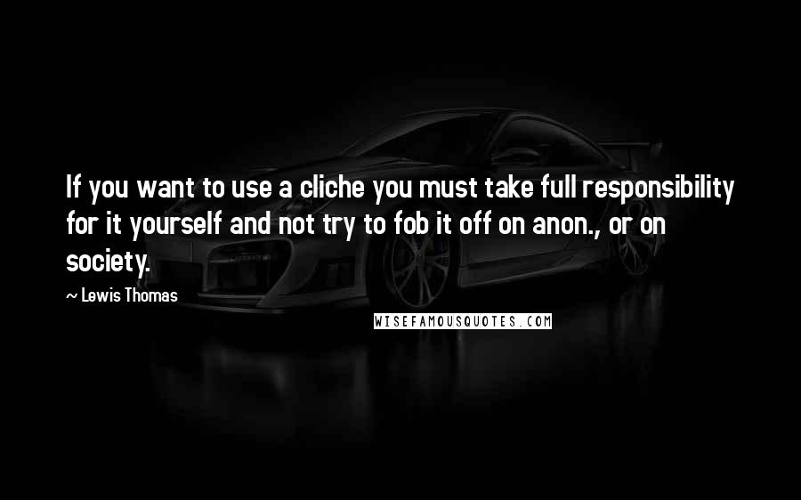 Lewis Thomas Quotes: If you want to use a cliche you must take full responsibility for it yourself and not try to fob it off on anon., or on society.