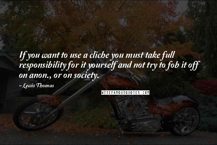 Lewis Thomas Quotes: If you want to use a cliche you must take full responsibility for it yourself and not try to fob it off on anon., or on society.