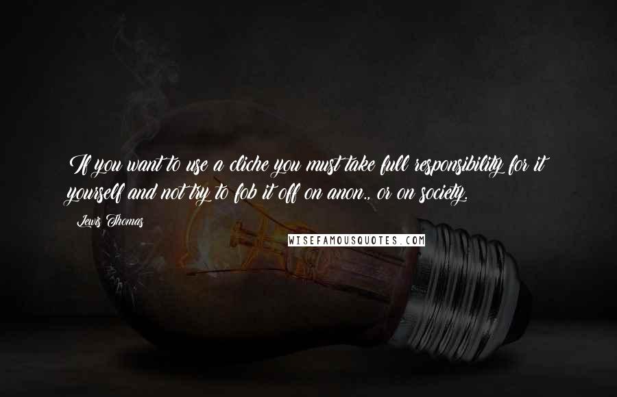 Lewis Thomas Quotes: If you want to use a cliche you must take full responsibility for it yourself and not try to fob it off on anon., or on society.